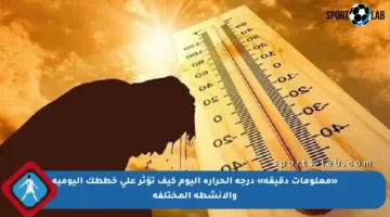 «معلومات دقيقة» درجه الحراره اليوم كيف تؤثر على خططك اليومية والأنشطة المختلفة